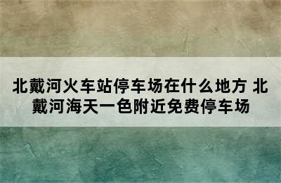 北戴河火车站停车场在什么地方 北戴河海天一色附近免费停车场